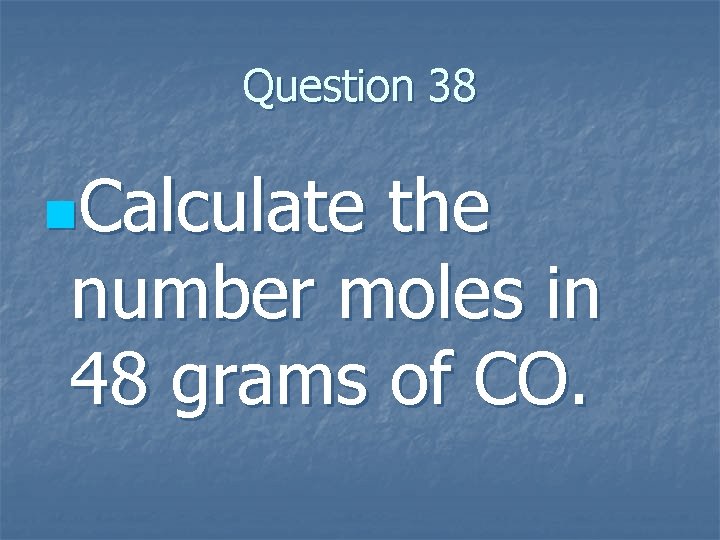 Question 38 n. Calculate the number moles in 48 grams of CO. 
