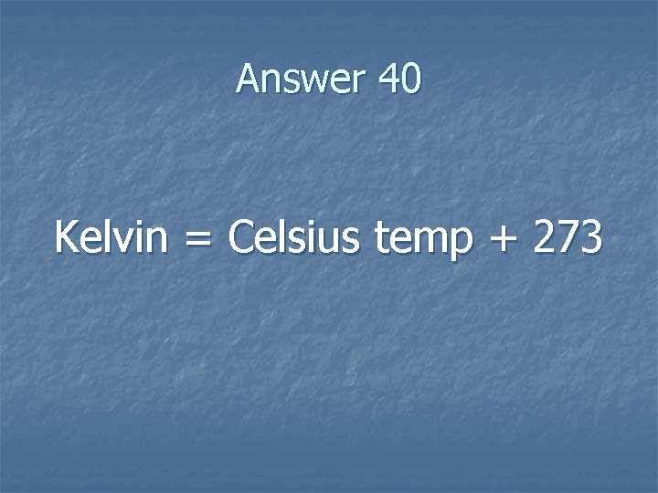 Answer 40 Kelvin = Celsius temp + 273 