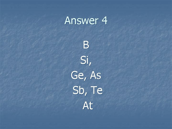 Answer 4 B Si, Ge, As Sb, Te At 