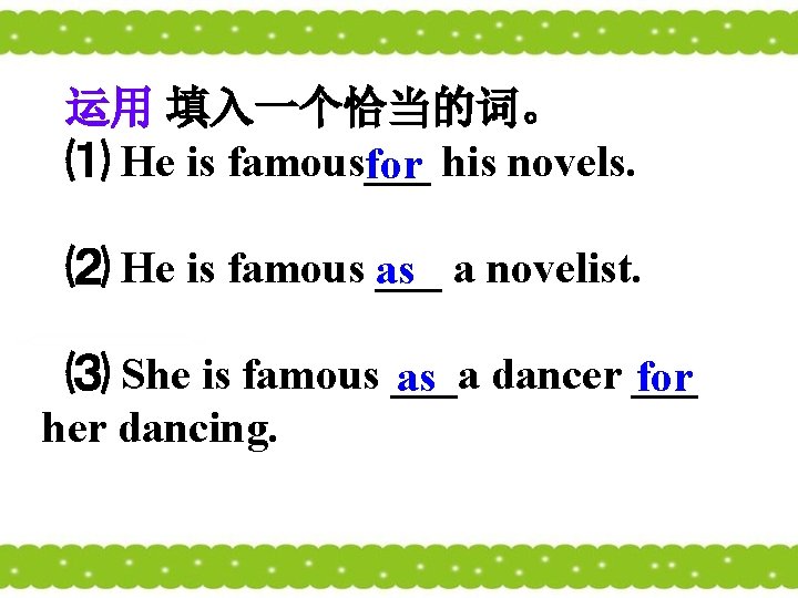 运用 填入一个恰当的词。 ⑴ He is famous___ his novels. for ⑵ He is famous ___