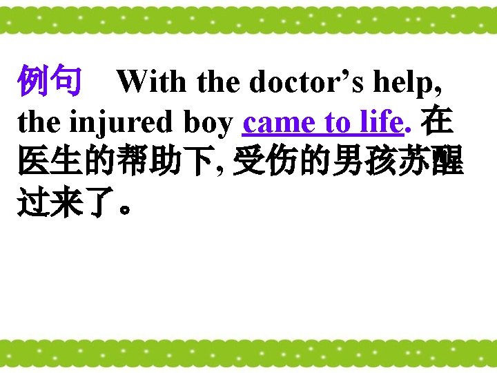 例句 With the doctor’s help, the injured boy came to life. 在 医生的帮助下, 受伤的男孩苏醒