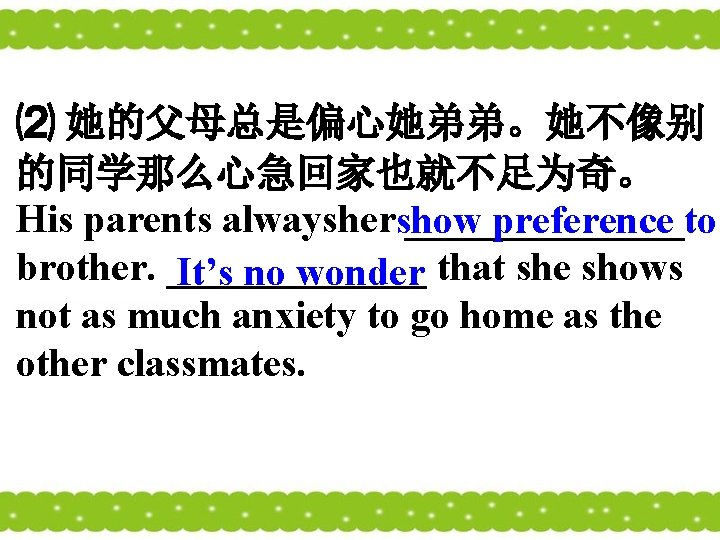 ⑵ 她的父母总是偏心她弟弟。她不像别 的同学那么心急回家也就不足为奇。 His parents alwaysher _______ show preference to brother. _______ that she