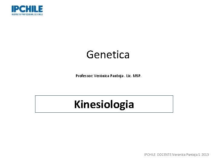 Genetica Professor: Verónica Pantoja. Lic. MSP. Kinesiologia IPCHILE DOCENTE: Veronica Pantoja S. 2013 