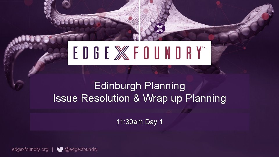Edinburgh Planning Issue Resolution & Wrap up Planning 11: 30 am Day 1 edgexfoundry.