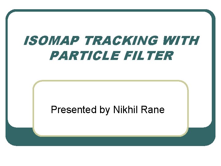 ISOMAP TRACKING WITH PARTICLE FILTER Presented by Nikhil Rane 