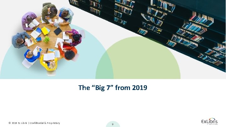 The “Big 7” from 2019 © 2019 Ex Libris | Confidential & Proprietary 9