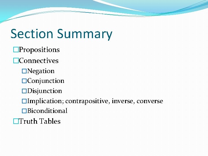 Section Summary �Propositions �Connectives �Negation �Conjunction �Disjunction �Implication; contrapositive, inverse, converse �Biconditional �Truth Tables