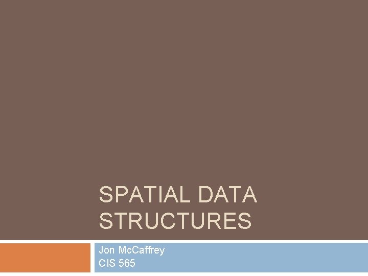 SPATIAL DATA STRUCTURES Jon Mc. Caffrey CIS 565 