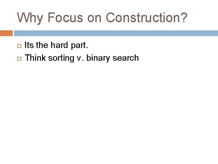 Why Focus on Construction? Its the hard part. Think sorting v. binary search 