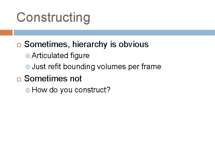 Constructing Sometimes, hierarchy is obvious Articulated figure Just refit bounding volumes per frame Sometimes