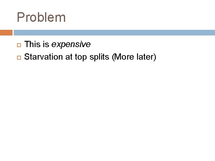 Problem This is expensive Starvation at top splits (More later) 