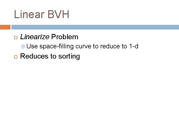 Linear BVH Linearize Problem Use space-filling curve to reduce to 1 -d Reduces to