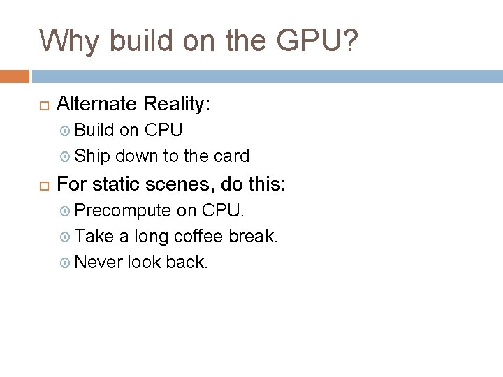 Why build on the GPU? Alternate Reality: Build on CPU Ship down to the