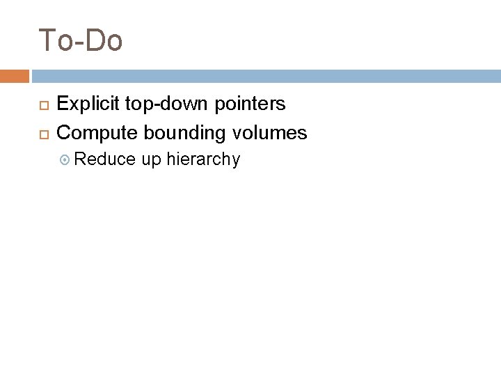 To-Do Explicit top-down pointers Compute bounding volumes Reduce up hierarchy 