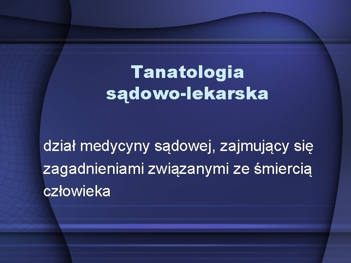 Tanatologia sądowo-lekarska dział medycyny sądowej, zajmujący się zagadnieniami związanymi ze śmiercią człowieka Tanatologia sądowo-lekarska dział medycyny sądowej, zajmujący się zagadnieniami związanymi ze śmiercią człowieka