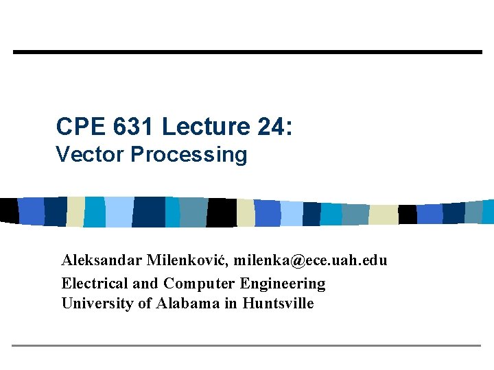 CPE 631 Lecture 24: Vector Processing Aleksandar Milenković, milenka@ece. uah. edu Electrical and Computer CPE 631 Lecture 24: Vector Processing Aleksandar Milenković, milenka@ece. uah. edu Electrical and Computer
