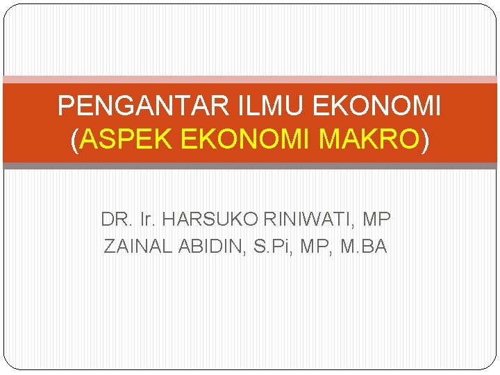 PENGANTAR ILMU EKONOMI (ASPEK EKONOMI MAKRO) DR. Ir. HARSUKO RINIWATI, MP ZAINAL ABIDIN, S.