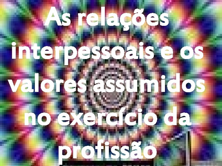 As relações interpessoais e os valores assumidos no exercício da profissão 