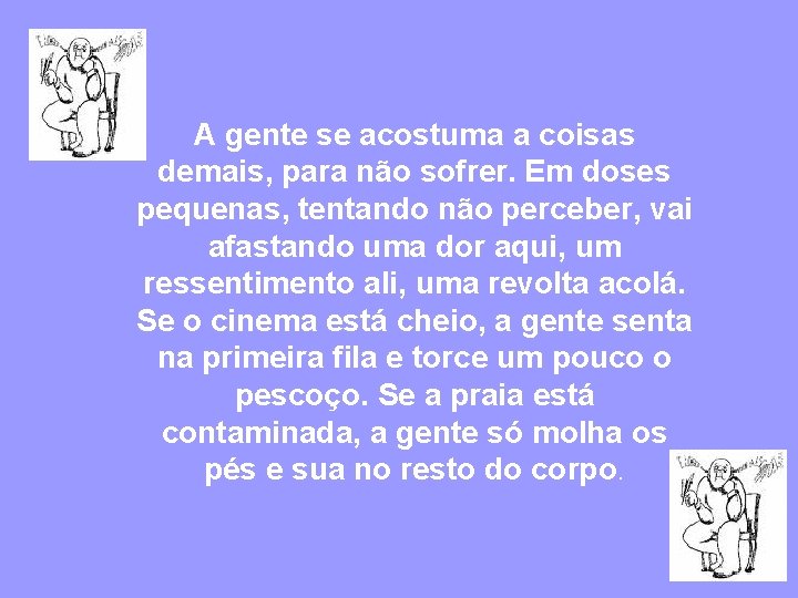 A gente se acostuma a coisas demais, para não sofrer. Em doses pequenas, tentando