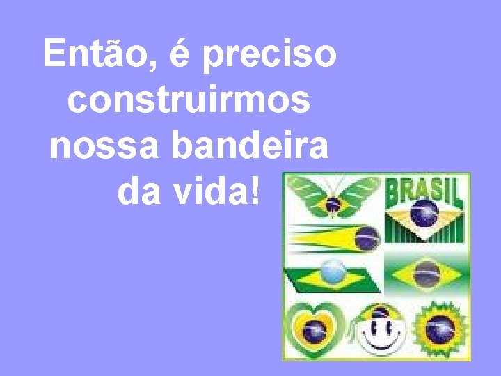 Então, é preciso construirmos nossa bandeira da vida! 