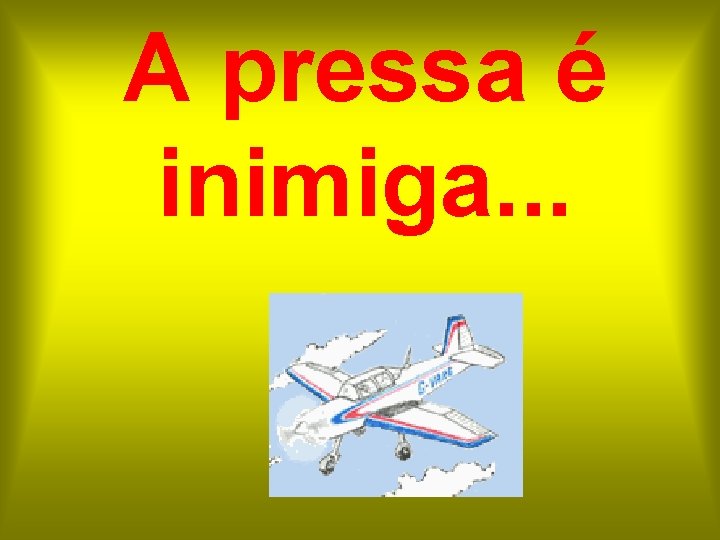 A pressa é inimiga. . . 