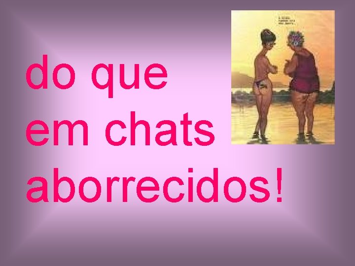 do que em chats aborrecidos! 