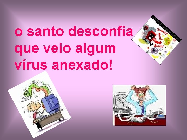 o santo desconfia que veio algum vírus anexado! 