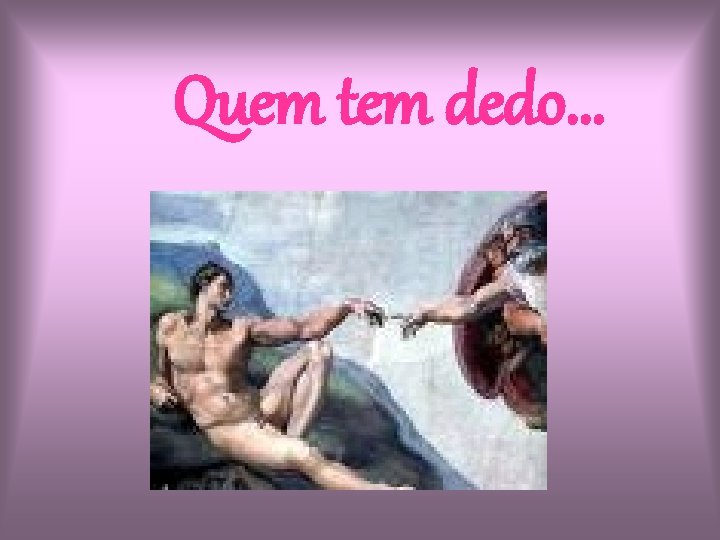 Quem tem dedo. . . 