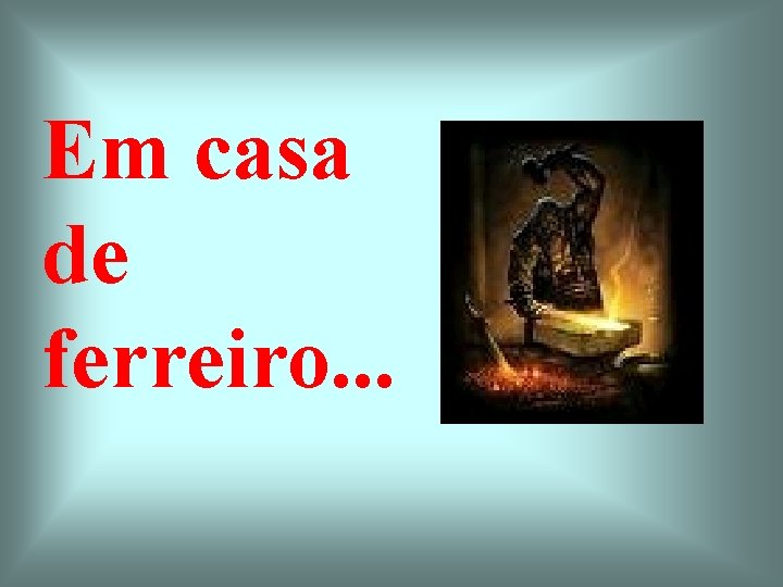 Em casa de ferreiro. . . 