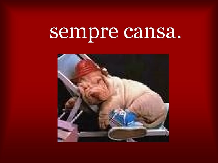sempre cansa. 