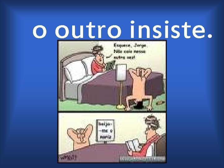 o outro insiste. 