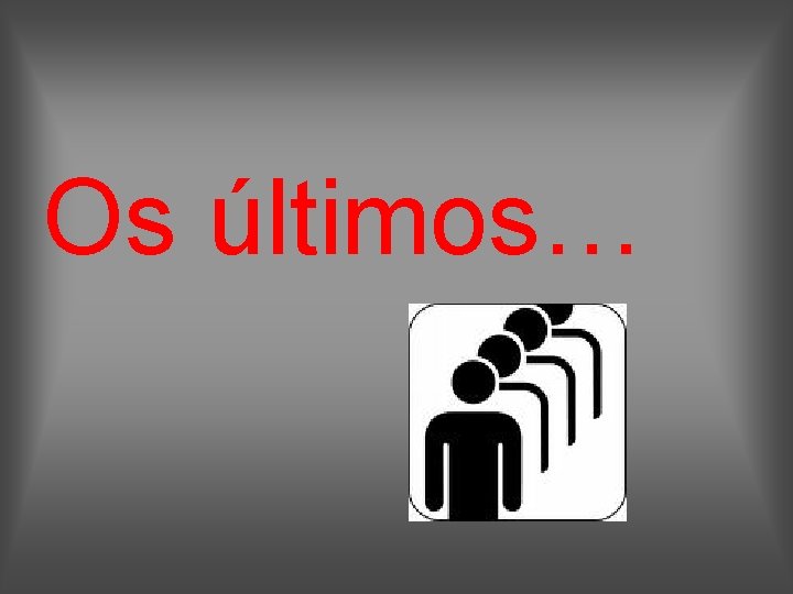 Os últimos… 