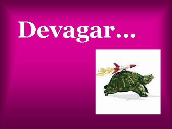 Devagar… 
