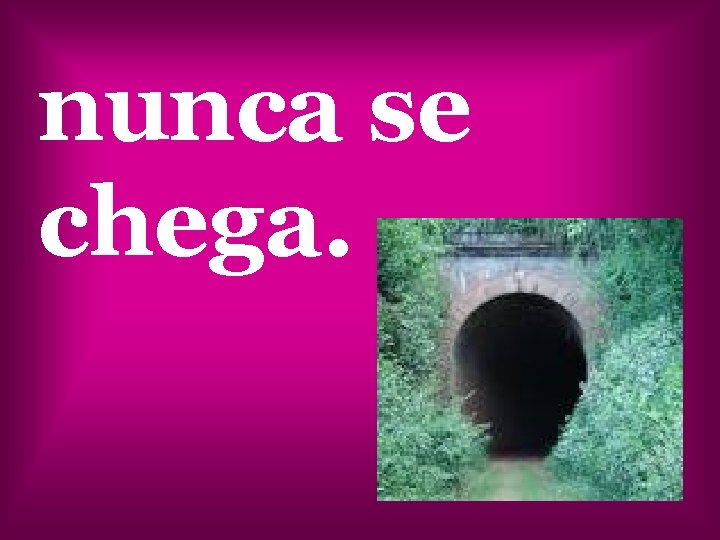 nunca se chega. 