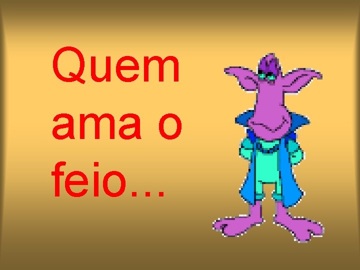 Quem ama o feio. . . 