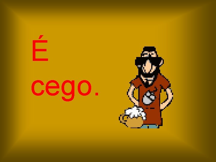 É cego. 