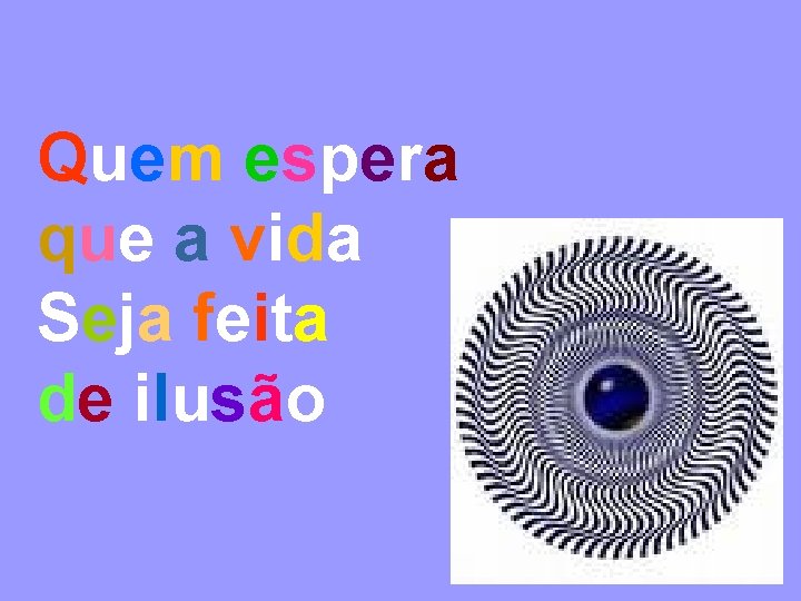 Quem espera que a vida Seja feita de ilusão 