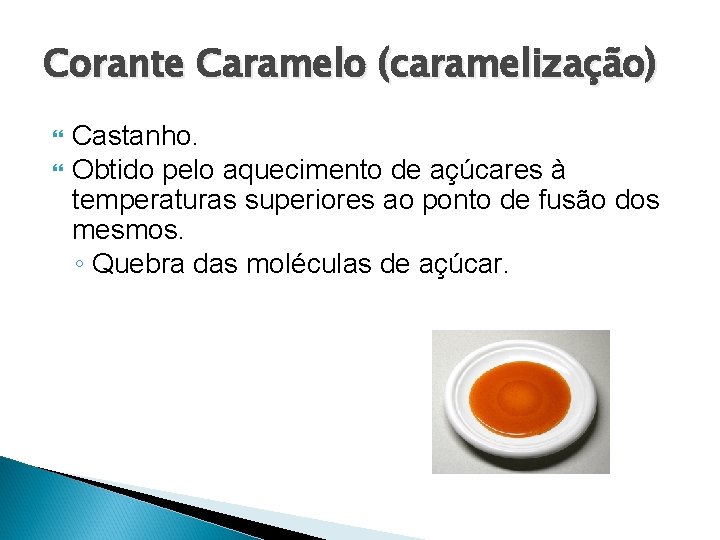 Corante Caramelo (caramelização) Castanho. Obtido pelo aquecimento de açúcares à temperaturas superiores ao ponto