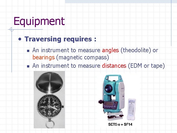 Equipment • Traversing requires : n n An instrument to measure angles (theodolite) or