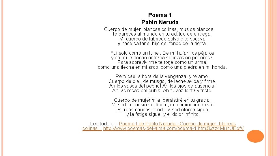 Poema 1 Pablo Neruda Cuerpo de mujer, blancas colinas, muslos blancos, te pareces al