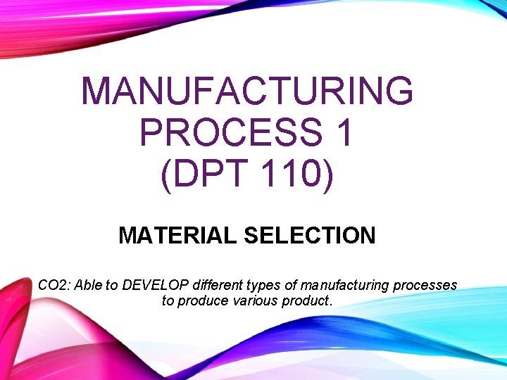 MANUFACTURING PROCESS 1 (DPT 110) MATERIAL SELECTION CO 2: Able to DEVELOP different types