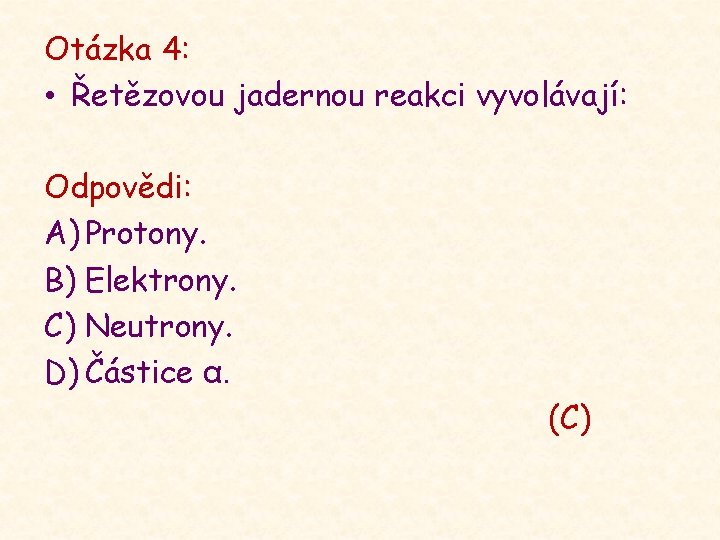 Otázka 4: • Řetězovou jadernou reakci vyvolávají: Odpovědi: A) Protony. B) Elektrony. C) Neutrony.