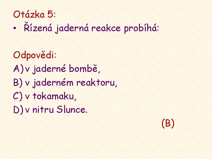 Otázka 5: • Řízená jaderná reakce probíhá: Odpovědi: A) v jaderné bombě, B) v