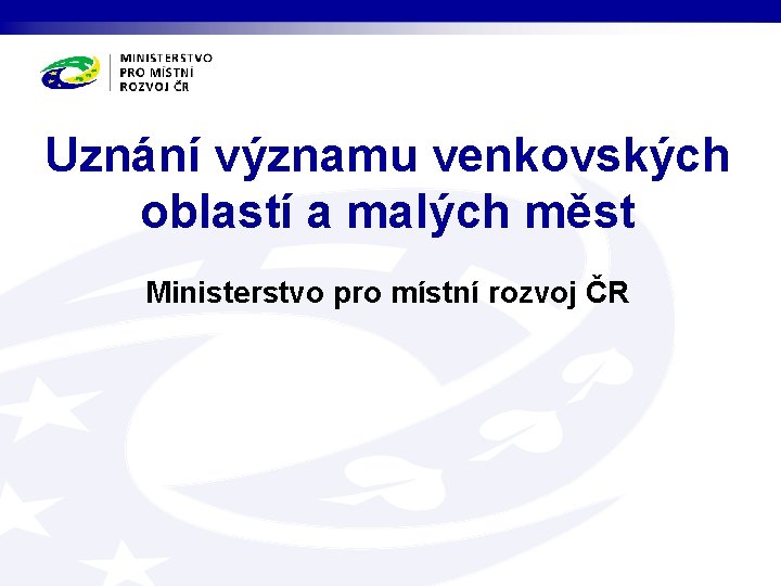 Uznání významu venkovských oblastí a malých měst Ministerstvo pro místní rozvoj ČR 