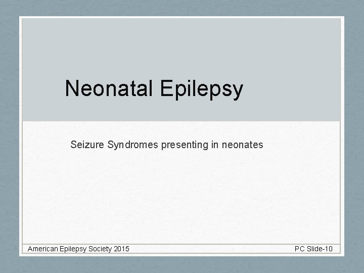 Neonatal Epilepsy Seizure Syndromes presenting in neonates American Epilepsy Society 2015 PC Slide-10 