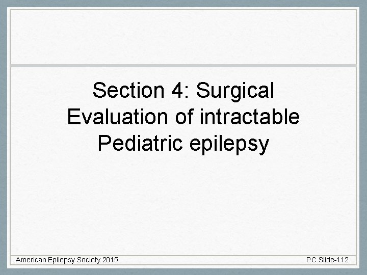 Section 4: Surgical Evaluation of intractable Pediatric epilepsy American Epilepsy Society 2015 PC Slide-112