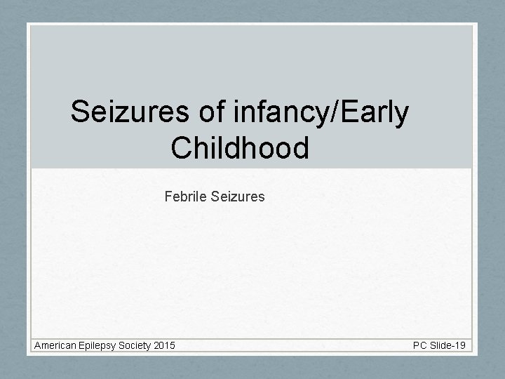 Seizures of infancy/Early Childhood Febrile Seizures American Epilepsy Society 2015 PC Slide-19 