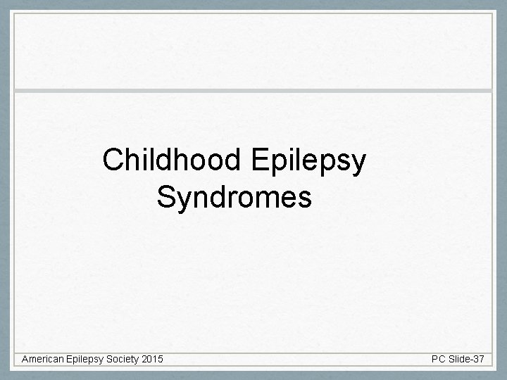 Childhood Epilepsy Syndromes American Epilepsy Society 2015 PC Slide-37 