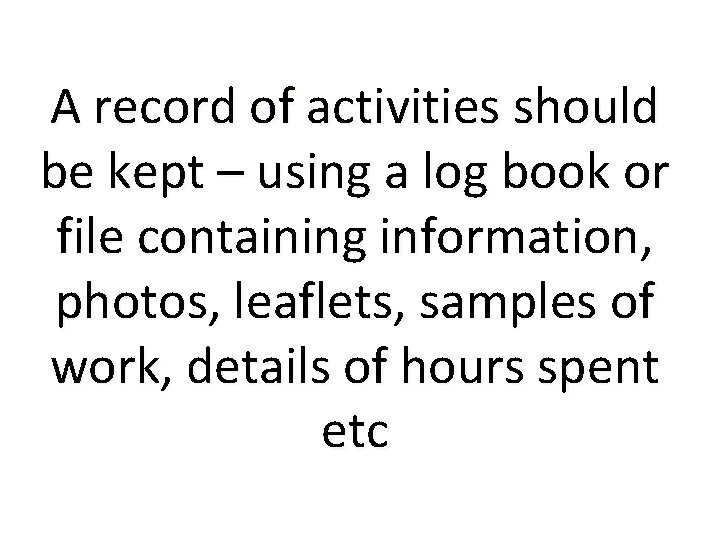 A record of activities should be kept – using a log book or file