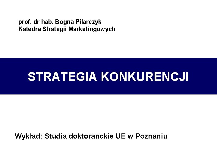 prof. dr hab. Bogna Pilarczyk Katedra Strategii Marketingowych STRATEGIA KONKURENCJI Wykład: Studia doktoranckie UE